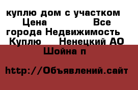 куплю дом с участком › Цена ­ 300 000 - Все города Недвижимость » Куплю   . Ненецкий АО,Шойна п.